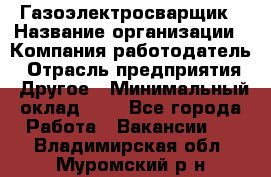 Газоэлектросварщик › Название организации ­ Компания-работодатель › Отрасль предприятия ­ Другое › Минимальный оклад ­ 1 - Все города Работа » Вакансии   . Владимирская обл.,Муромский р-н